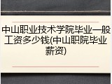 中山职业技术学院毕业一般工资多少钱(中山职院毕业薪资)