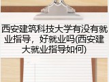 西安建筑科技大学有没有就业指导，好就业吗(西安建大就业指导如何)