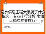 南京信息工程大学属于什么档次，专业排行分析(南信大档次专业排行)