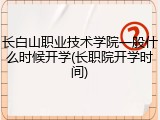 长白山职业技术学院一般什么时候开学(长职院开学时间)