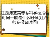 江西师范高等专科学校报名时间一般是什么时候(江西师专报名时间)