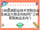 三峡旅游职业技术学院毕业生就业大致去向如何("三峡职院就业去向")