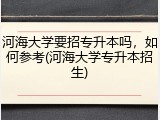 河海大学要招专升本吗，如何参考(河海大学专升本招生)