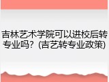 吉林艺术学院可以进校后转专业吗？(吉艺转专业政策)