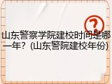 山东警察学院建校时间是哪一年？(山东警院建校年份)