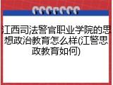 江西司法警官职业学院的思想政治教育怎么样(江警思政教育如何)