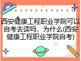 西安健康工程职业学院可以自考去读吗，为什么(西安健康工程职业学院自考)