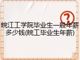 皖江工学院毕业生一般年薪多少钱(皖工毕业生年薪)