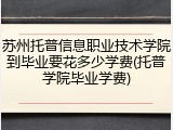 苏州托普信息职业技术学院到毕业要花多少学费(托普学院毕业学费)