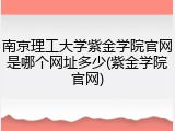 南京理工大学紫金学院官网是哪个网址多少(紫金学院官网)
