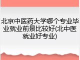 北京中医药大学哪个专业毕业就业前景比较好(北中医就业好专业)