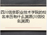 四川信息职业技术学院的校名来历有什么渊源(川信校名渊源)