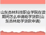 山东杏林科技职业学院在读期间怎么申请助学贷款(山东杏林助学贷款申请)