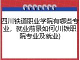 四川铁道职业学院有哪些专业，就业前景如何(川铁职院专业及就业)
