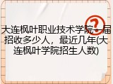 大连枫叶职业技术学院一届招收多少人，最近几年(大连枫叶学院招生人数)