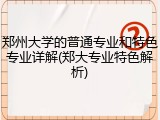 郑州大学的普通专业和特色专业详解(郑大专业特色解析)