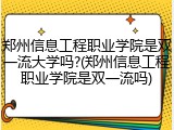 郑州信息工程职业学院是双一流大学吗?(郑州信息工程职业学院是双一流吗)