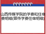 山西传媒学院的学费和住宿费明细(晋传学费住宿明细)