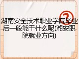 湖南安全技术职业学院毕业后一般能干什么呢(湘安职院就业方向)