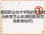 揭阳职业技术学院的思想政治教育怎么样(揭阳职院思政教育如何)