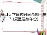 复旦大学建校时间是哪一年？(复旦建校年份)