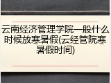 云南经济管理学院一般什么时候放寒暑假(云经管院寒暑假时间)