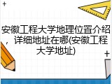 安徽工程大学地理位置介绍，详细地址在哪(安徽工程大学地址)