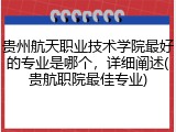 贵州航天职业技术学院最好的专业是哪个，详细阐述(贵航职院最佳专业)
