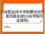 兴安职业技术学院要住校吗，是否能走读(兴安学院可走读吗)