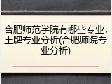 合肥师范学院有哪些专业，王牌专业分析(合肥师院专业分析)