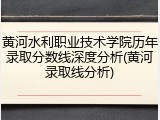 黄河水利职业技术学院历年录取分数线深度分析(黄河录取线分析)