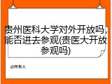 贵州医科大学对外开放吗，能否进去参观(贵医大开放参观吗)
