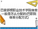 巴音郭楞职业技术学院宿舍一般是怎么分配的(巴职院宿舍分配方式)