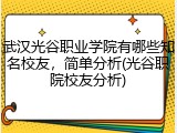 武汉光谷职业学院有哪些知名校友，简单分析(光谷职院校友分析)