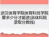 武汉体育学院体育科技学院要多少分才能进(武体科院录取分数线)