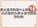 新乡医学院是什么级别，公办还是民办(新乡医学院级别性质)