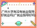 广州大学有没有就业指导，好就业吗(广就业指导好吗)