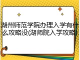 湖州师范学院办理入学有什么攻略没(湖师院入学攻略)