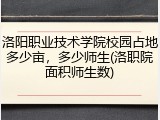 洛阳职业技术学院校园占地多少亩，多少师生(洛职院面积师生数)