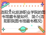 洛阳文化旅游职业学院的图书馆藏书量如何，简介(洛阳职院图书馆藏书概况)