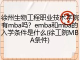 徐州生物工程职业技术学院有mba吗？emba和mba的入学条件是什么(徐工院MBA条件)