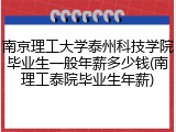 南京理工大学泰州科技学院毕业生一般年薪多少钱(南理工泰院毕业生年薪)