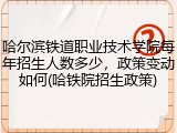 哈尔滨铁道职业技术学院每年招生人数多少，政策变动如何(哈铁院招生政策)