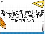 重庆工程学院自考可以去读吗，流程是什么(重庆工程学院自考流程)