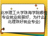 北京理工大学珠海学院哪些专业就业前景好，为什么(北理珠好就业专业)