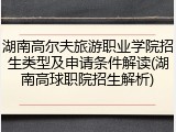 湖南高尔夫旅游职业学院招生类型及申请条件解读(湖南高球职院招生解析)