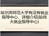 哈尔滨师范大学有没有就业指导中心，详细介绍(哈师大就业指导中心)