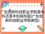 广东创新科技职业学院是专科还是本科院校呢(广东创新科技职业学院类型)