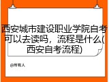 西安城市建设职业学院自考可以去读吗，流程是什么(西安自考流程)