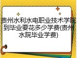 贵州水利水电职业技术学院到毕业要花多少学费(贵州水院毕业学费)